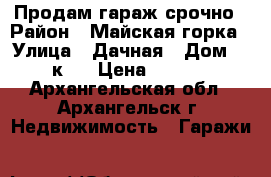 Продам гараж срочно › Район ­ Майская горка › Улица ­ Дачная › Дом ­ 49 к.4 › Цена ­ 60 000 - Архангельская обл., Архангельск г. Недвижимость » Гаражи   